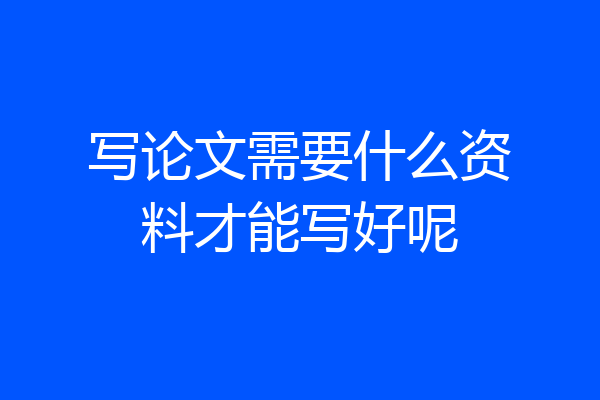 写论文需要什么资料才能写好呢