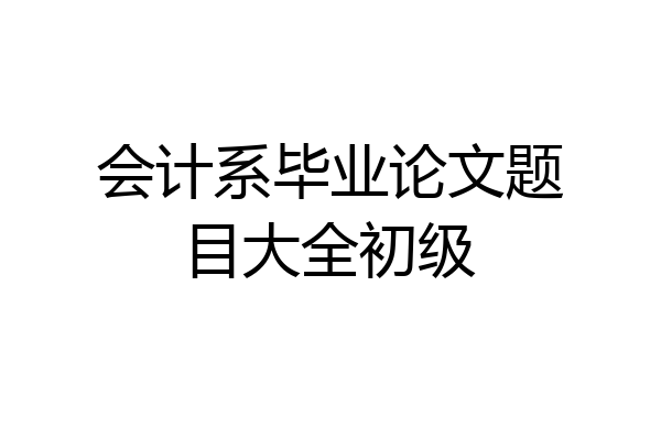 会计系毕业论文题目大全初级
