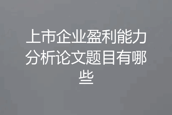 上市企业盈利能力分析论文题目有哪些