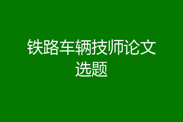 铁路车辆技师论文选题