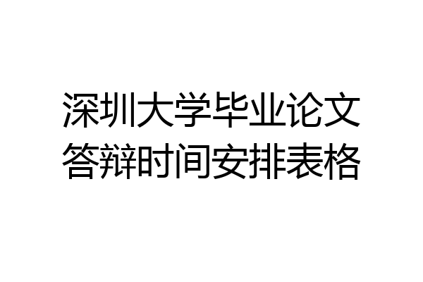 深圳大学毕业论文答辩时间安排表格