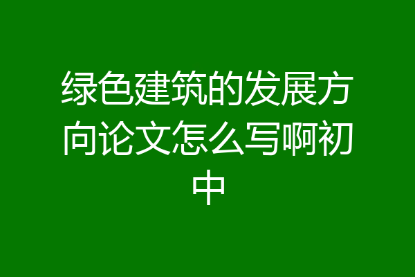 绿色建筑的发展方向论文怎么写啊初中
