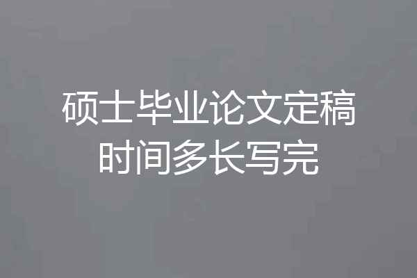硕士毕业论文定稿时间多长写完