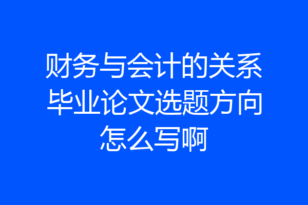 财务与会计的关系毕业论文选题方向怎么写啊