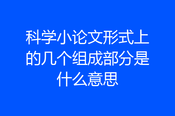 科学小论文形式上的几个组成部分是什么意思