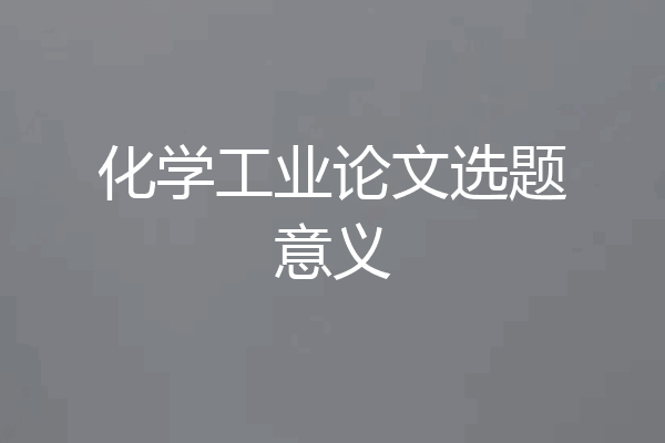 化学工业论文选题意义