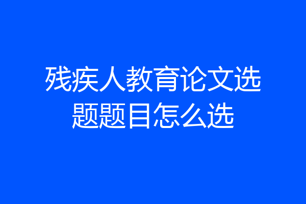 残疾人教育论文选题题目怎么选