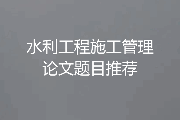 水利工程施工管理论文题目推荐