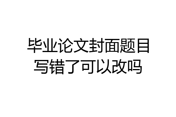 毕业论文封面题目写错了可以改吗