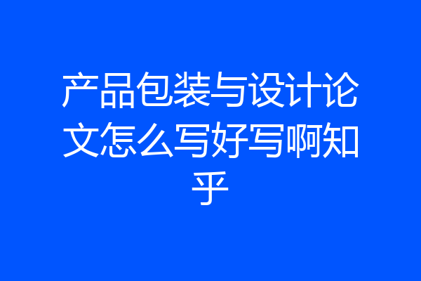 产品包装与设计论文怎么写好写啊知乎