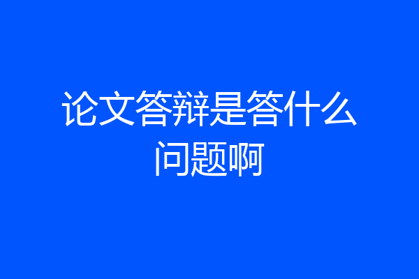 论文答辩是答什么问题啊