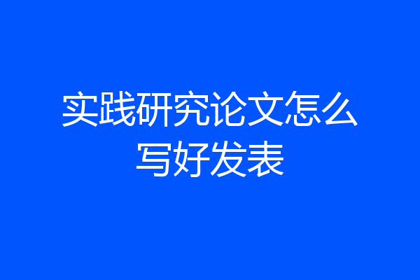 实践研究论文怎么写好发表