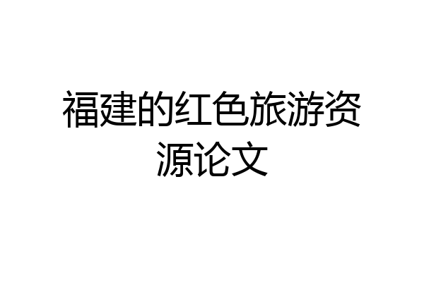福建的红色旅游资源论文