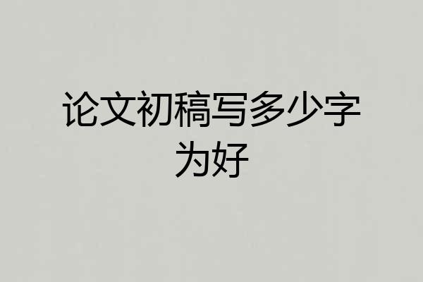 论文初稿写多少字为好