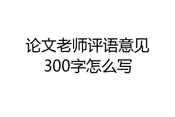 论文老师评语意见300字怎么写
