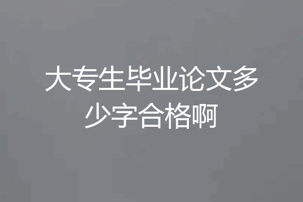 大专生毕业论文多少字合格啊