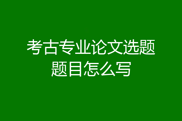考古专业论文选题题目怎么写