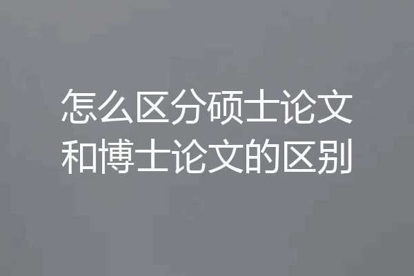 怎么区分硕士论文和博士论文的区别