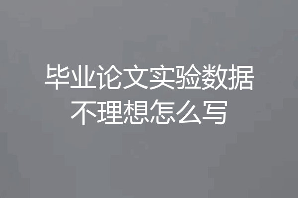 毕业论文实验数据不理想怎么写