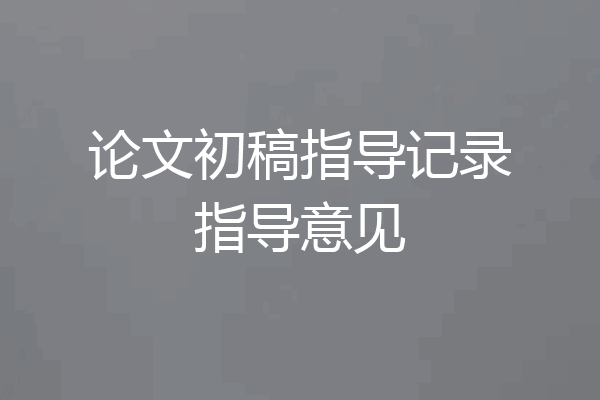 论文初稿指导记录指导意见