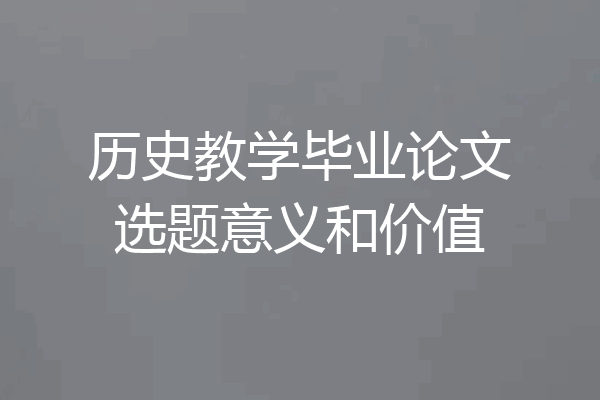 历史教学毕业论文选题意义和价值