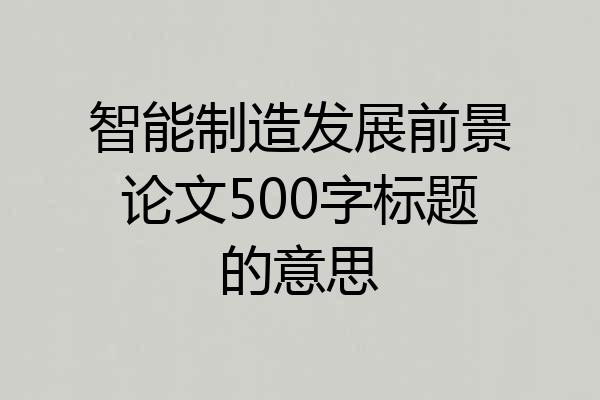 智能制造发展前景论文500字标题的意思