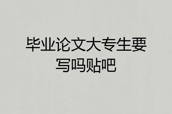 毕业论文大专生要写吗贴吧