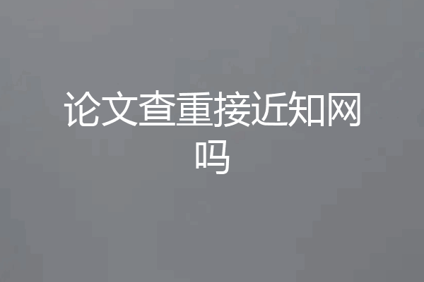 论文查重接近知网吗
