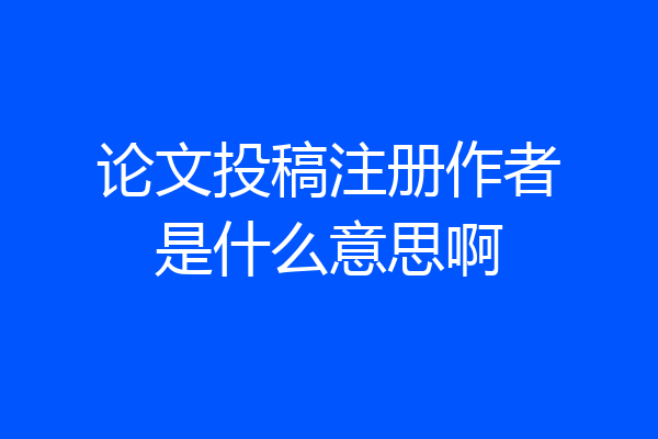 论文投稿注册作者是什么意思啊