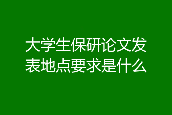 大学生保研论文发表地点要求是什么