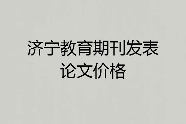 济宁教育期刊发表论文价格