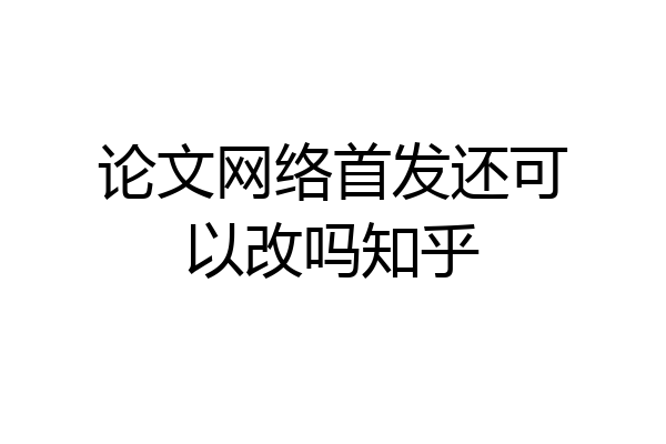 论文网络首发还可以改吗知乎