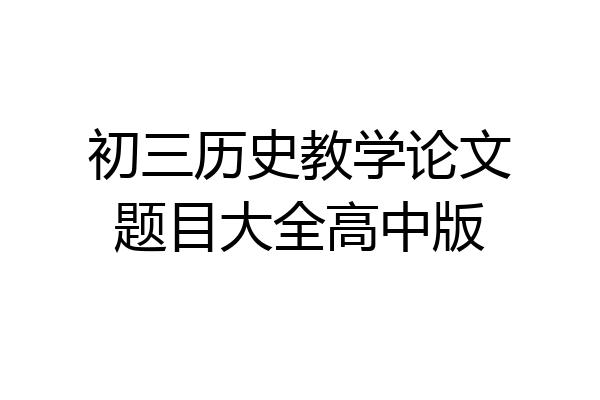 初三历史教学论文题目大全高中版