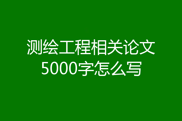 测绘工程相关论文5000字怎么写