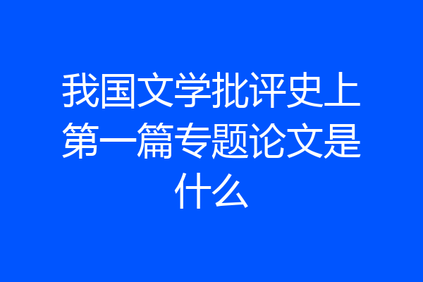 我国文学批评史上第一篇专题论文是什么