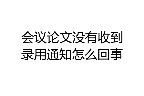 会议论文没有收到录用通知怎么回事
