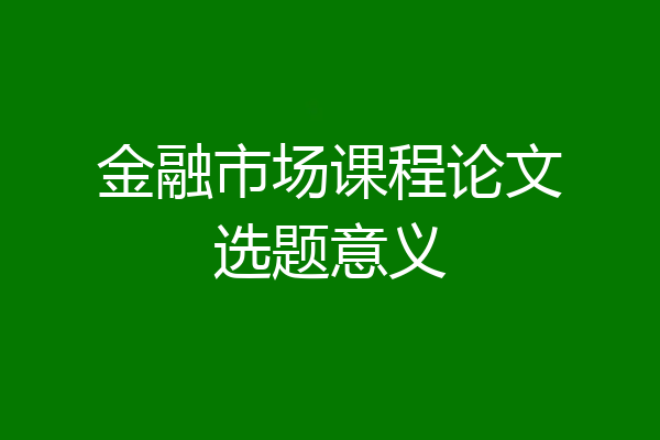 金融市场课程论文选题意义