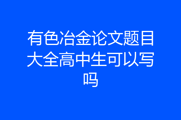 有色冶金论文题目大全高中生可以写吗