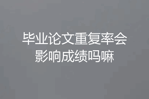 毕业论文重复率会影响成绩吗嘛