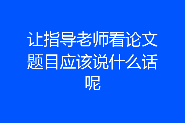 让指导老师看论文题目应该说什么话呢