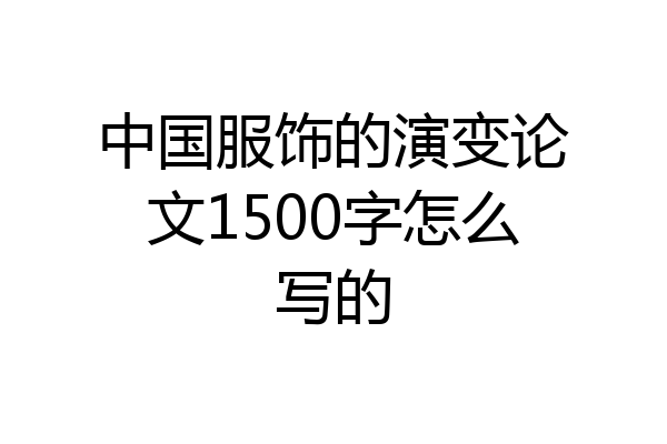 中国服饰的演变论文1500字怎么写的