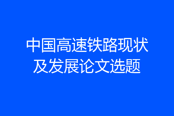 中国高速铁路现状及发展论文选题
