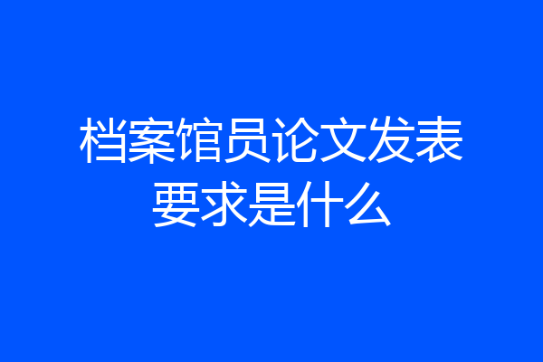 档案馆员论文发表要求是什么