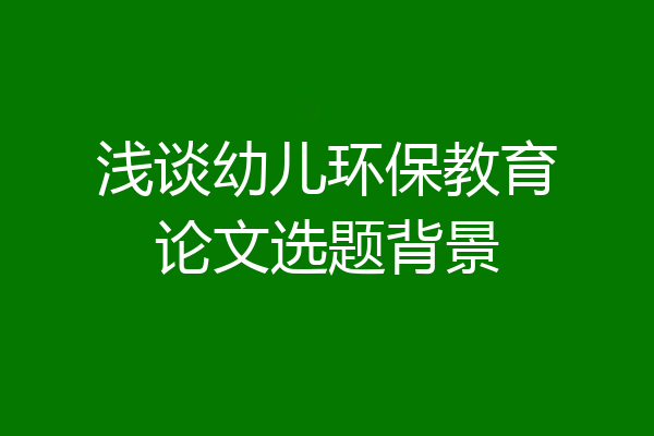 浅谈幼儿环保教育论文选题背景