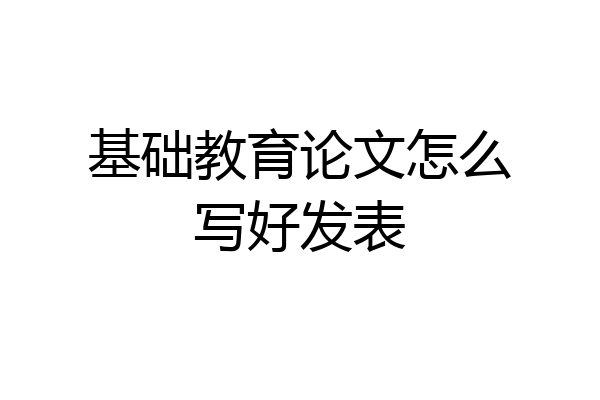 基础教育论文怎么写好发表