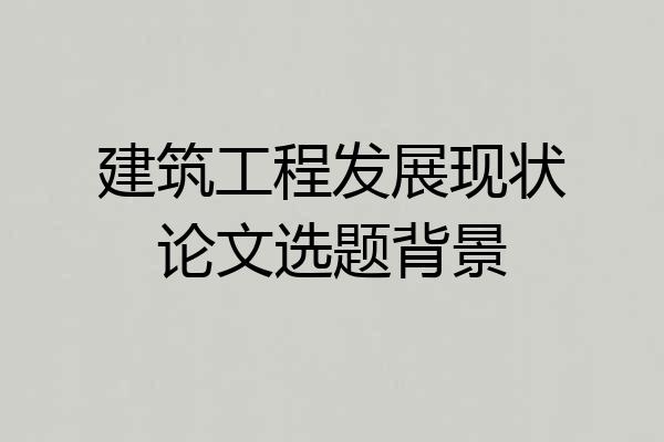 建筑工程发展现状论文选题背景