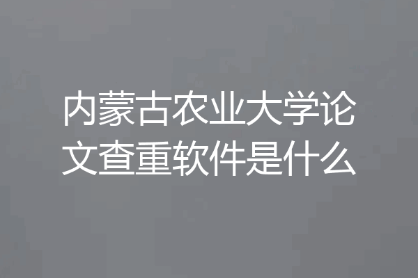 内蒙古农业大学论文查重软件是什么