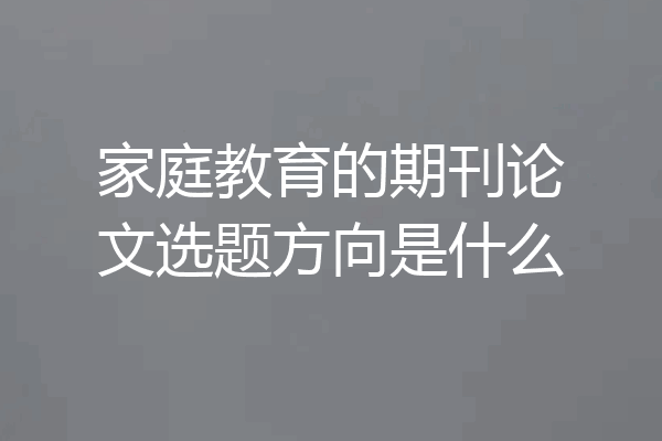 家庭教育的期刊论文选题方向是什么