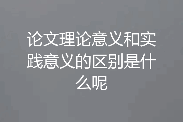 论文理论意义和实践意义的区别是什么呢