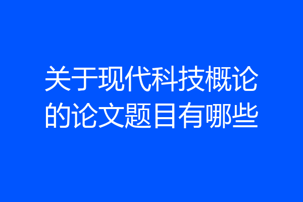 关于现代科技概论的论文题目有哪些